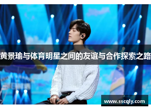 黄景瑜与体育明星之间的友谊与合作探索之路